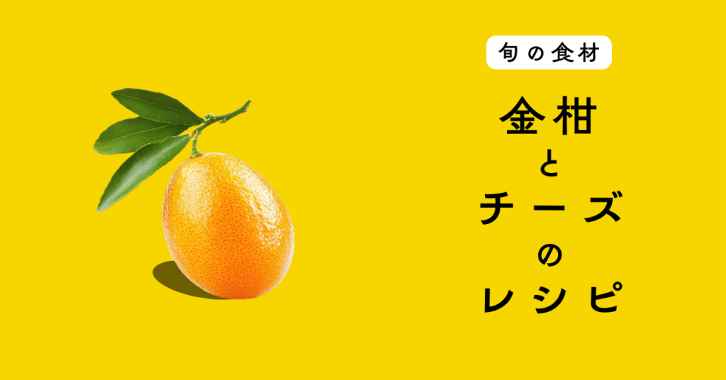【旬の食材】金柑を使ったチーズ料理の5つのレシピ 【旬の食材】金柑を使ったチーズ料理の5つのレシピ