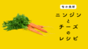 【旬の食材】ニンジンを使ったチーズ料理の５つのレシピ