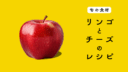 【旬の食材】リンゴを使ったチーズ料理の５つのレシピ